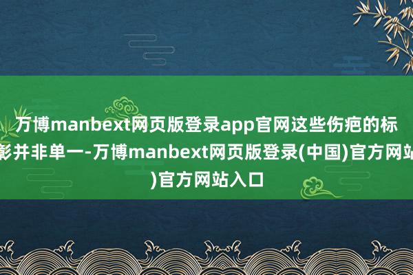 万博manbext网页版登录app官网这些伤疤的标的昭彰并非单一-万博manbext网页版登录(中国)官方网站入口
