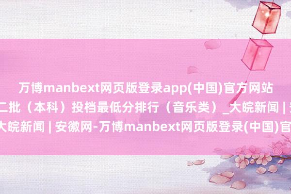 万博manbext网页版登录app(中国)官方网站安徽2025年艺术类第二批（本科）投档最低分排行（音乐类）_大皖新闻 | 安徽网-万博manbext网页版登录(中国)官方网站入口