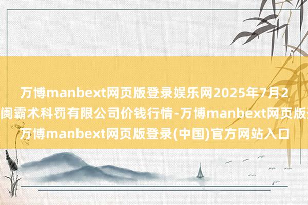 万博manbext网页版登录娱乐网2025年7月23日河北唐山市荷花坑阛阓霸术科罚有限公司价钱行情-万博manbext网页版登录(中国)官方网站入口