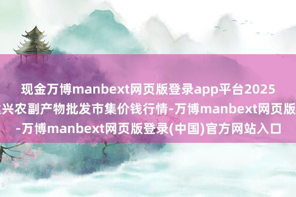 现金万博manbext网页版登录app平台2025年7月23日河北三河市建兴农副产物批发市集价钱行情-万博manbext网页版登录(中国)官方网站入口