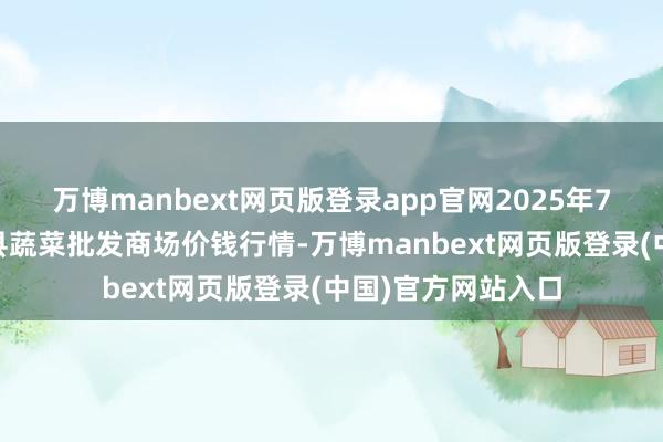万博manbext网页版登录app官网2025年7月23日江西永丰县蔬菜批发商场价钱行情-万博manbext网页版登录(中国)官方网站入口