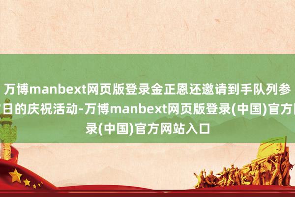 万博manbext网页版登录金正恩还邀请到手队列参加7月27日的庆祝活动-万博manbext网页版登录(中国)官方网站入口