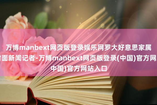 万博manbext网页版登录娱乐网罗大好意思家属告诉封面新闻记者-万博manbext网页版登录(中国)官方网站入口