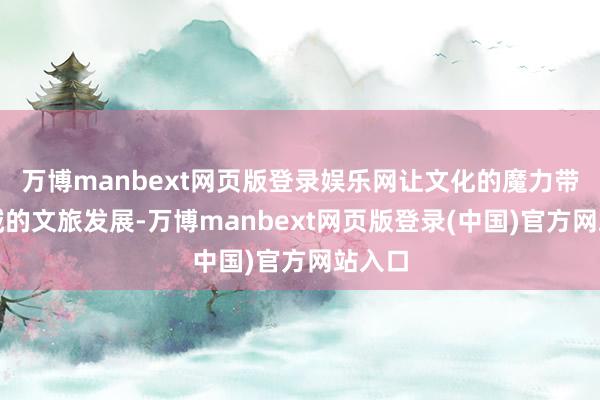 万博manbext网页版登录娱乐网让文化的魔力带动区域的文旅发展-万博manbext网页版登录(中国)官方网站入口