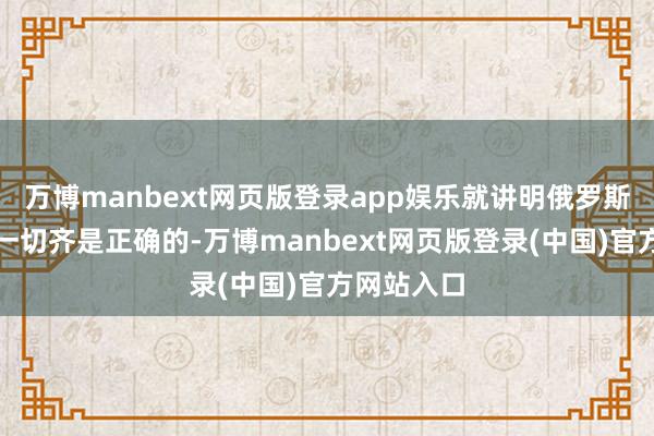 万博manbext网页版登录app娱乐就讲明俄罗斯所作念的一切齐是正确的-万博manbext网页版登录(中国)官方网站入口