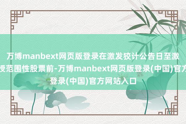 万博manbext网页版登录在激发狡计公告日至激发对象获授范围性股票前-万博manbext网页版登录(中国)官方网站入口