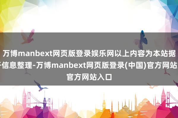 万博manbext网页版登录娱乐网以上内容为本站据公开信息整理-万博manbext网页版登录(中国)官方网站入口