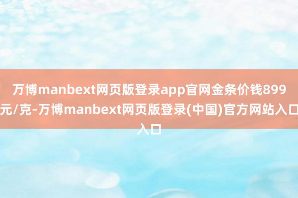 万博manbext网页版登录app官网金条价钱899元/克-万博manbext网页版登录(中国)官方网站入口
