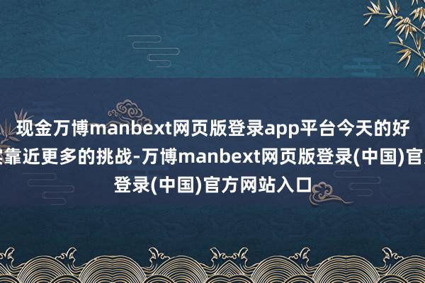 现金万博manbext网页版登录app平台今天的好意思国如实靠近更多的挑战-万博manbext网页版登录(中国)官方网站入口