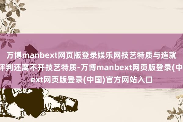 万博manbext网页版登录娱乐网技艺特质与造就传承病院端倪的评判还离不开技艺特质-万博manbext网页版登录(中国)官方网站入口