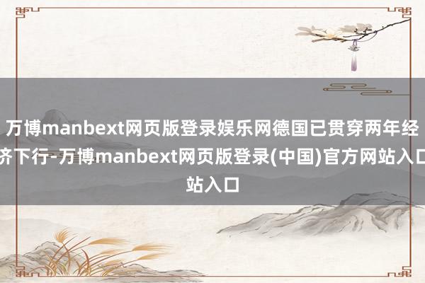 万博manbext网页版登录娱乐网德国已贯穿两年经济下行-万博manbext网页版登录(中国)官方网站入口