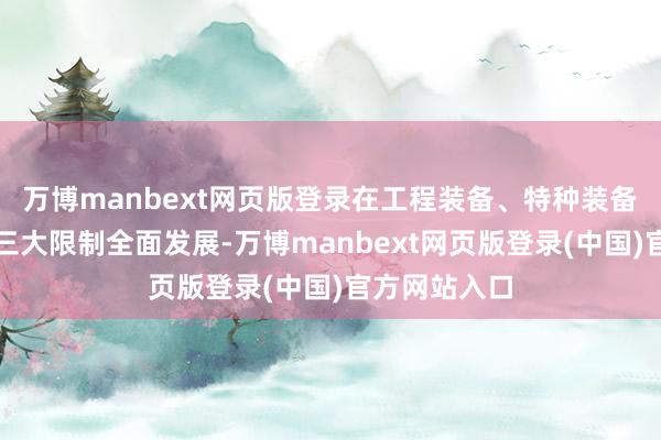 万博manbext网页版登录在工程装备、特种装备、航空装备三大限制全面发展-万博manbext网页版登录(中国)官方网站入口
