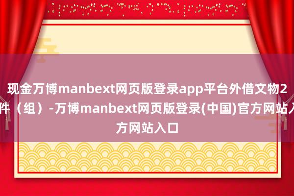 现金万博manbext网页版登录app平台外借文物264件(组)-万博manbext网页版登录(中国)官方网站入口