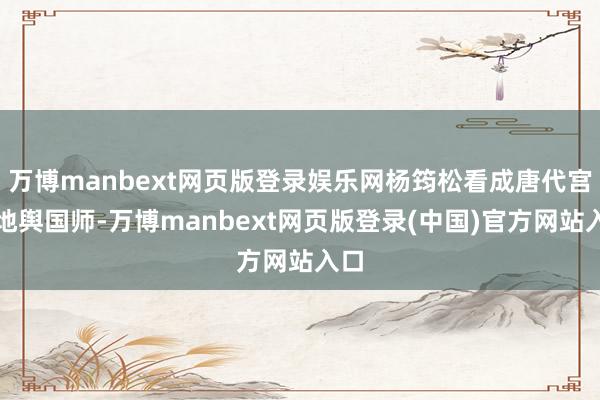 万博manbext网页版登录娱乐网杨筠松看成唐代宫廷地舆国师-万博manbext网页版登录(中国)官方网站入口
