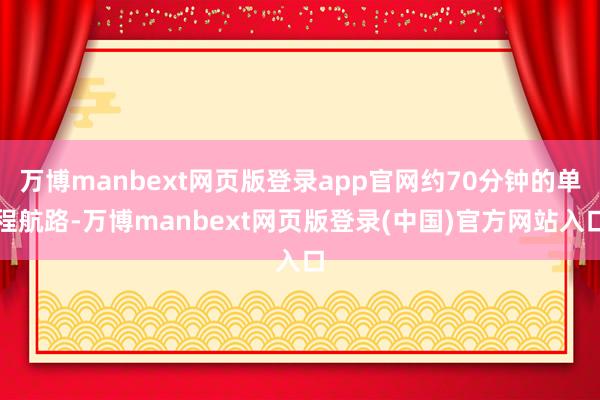 万博manbext网页版登录app官网约70分钟的单程航路-万博manbext网页版登录(中国)官方网站入口