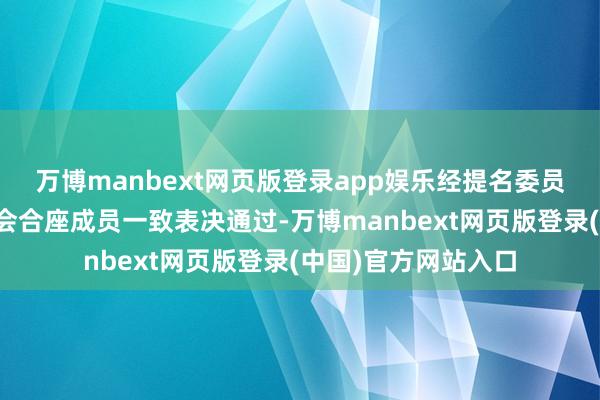 万博manbext网页版登录app娱乐经提名委员会审慎评估及董事会合座成员一致表决通过-万博manbext网页版登录(中国)官方网站入口