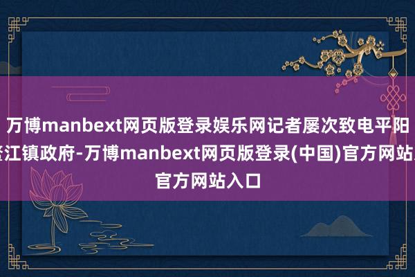 万博manbext网页版登录娱乐网记者屡次致电平阳县鳌江镇政府-万博manbext网页版登录(中国)官方网站入口