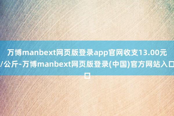 万博manbext网页版登录app官网收支13.00元/公斤-万博manbext网页版登录(中国)官方网站入口