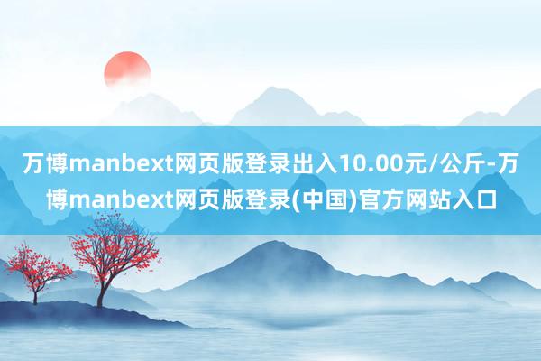 万博manbext网页版登录出入10.00元/公斤-万博manbext网页版登录(中国)官方网站入口