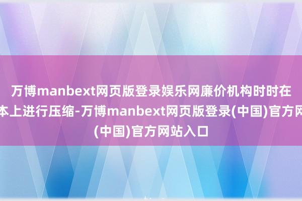 万博manbext网页版登录娱乐网廉价机构时时在师资资本上进行压缩-万博manbext网页版登录(中国)官方网站入口