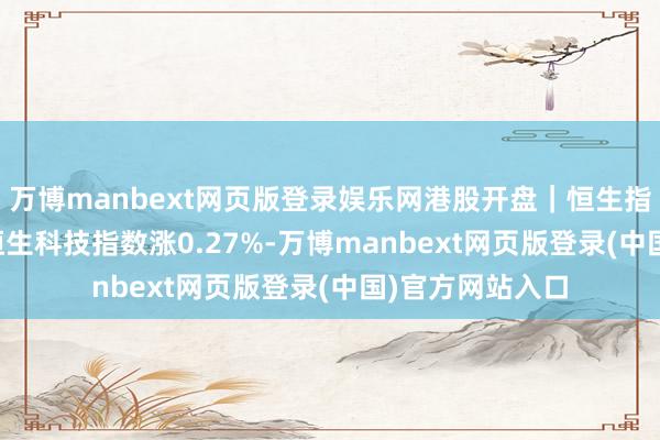 万博manbext网页版登录娱乐网港股开盘|恒生指数涨0.23%,恒生科技指数涨0.27%-万博manbext网页版登录(中国)官方网站入口