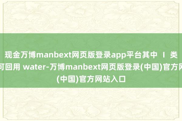 现金万博manbext网页版登录app平台其中 Ⅰ 类为优质可回用 water-万博manbext网页版登录(中国)官方网站入口
