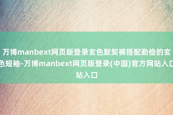 万博manbext网页版登录玄色默契裤搭配勤俭的玄色短袖-万博manbext网页版登录(中国)官方网站入口
