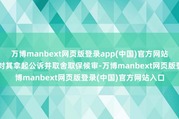万博manbext网页版登录app(中国)官方网站以涉嫌主管证券商场罪对其拿起公诉并取舍取保候审-万博manbext网页版登录(中国)官方网站入口