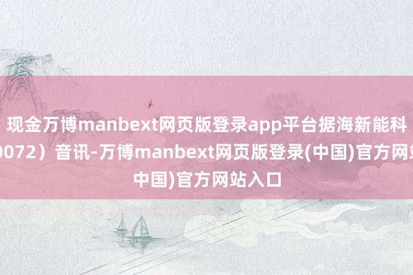 现金万博manbext网页版登录app平台据海新能科(300072)音讯-万博manbext网页版登录(中国)官方网站入口