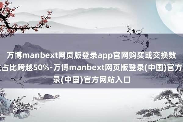 万博manbext网页版登录app官网购买或交换数据的企业占比跨越50%-万博manbext网页版登录(中国)官方网站入口