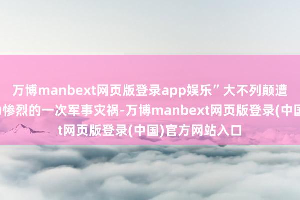 万博manbext网页版登录app娱乐”大不列颠遭逢了历史上最为惨烈的一次军事灾祸-万博manbext网页版登录(中国)官方网站入口