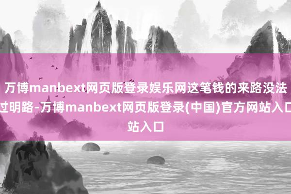 万博manbext网页版登录娱乐网这笔钱的来路没法过明路-万博manbext网页版登录(中国)官方网站入口