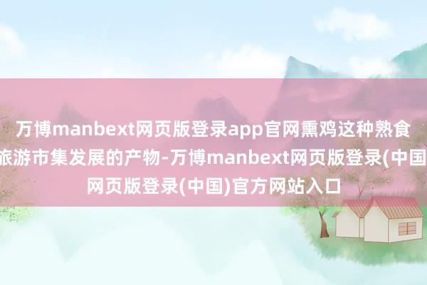 万博manbext网页版登录app官网熏鸡这种熟食从根源上即是旅游市集发展的产物-万博manbext网页版登录(中国)官方网站入口