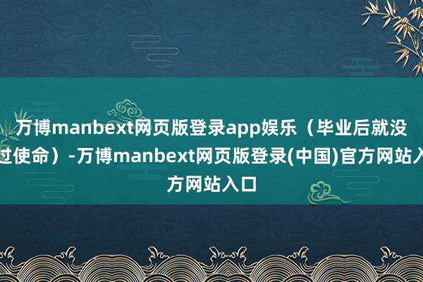万博manbext网页版登录app娱乐(毕业后就没换过使命)-万博manbext网页版登录(中国)官方网站入口