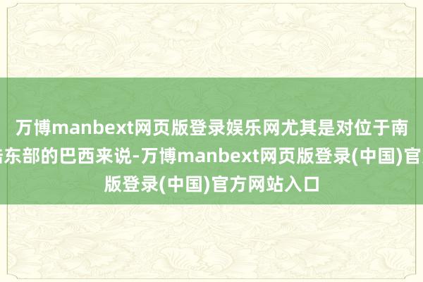 万博manbext网页版登录娱乐网尤其是对位于南好意思大陆东部的巴西来说-万博manbext网页版登录(中国)官方网站入口