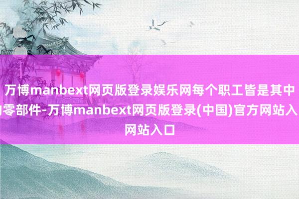 万博manbext网页版登录娱乐网每个职工皆是其中的零部件-万博manbext网页版登录(中国)官方网站入口