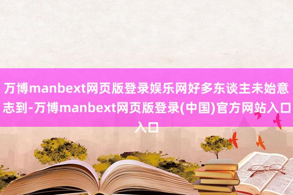 万博manbext网页版登录娱乐网好多东谈主未始意志到-万博manbext网页版登录(中国)官方网站入口