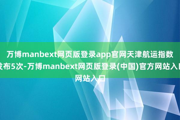 万博manbext网页版登录app官网天津航运指数发布5次-万博manbext网页版登录(中国)官方网站入口