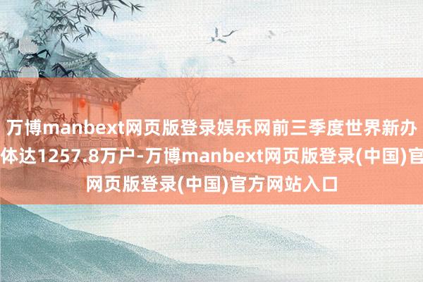 万博manbext网页版登录娱乐网前三季度世界新办涉税贪图主体达1257.8万户-万博manbext网页版登录(中国)官方网站入口