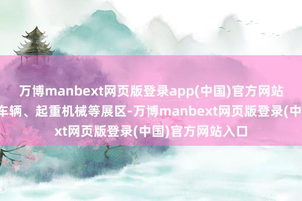 万博manbext网页版登录app(中国)官方网站规模最大的工程车辆、起重机械等展区-万博manbext网页版登录(中国)官方网站入口