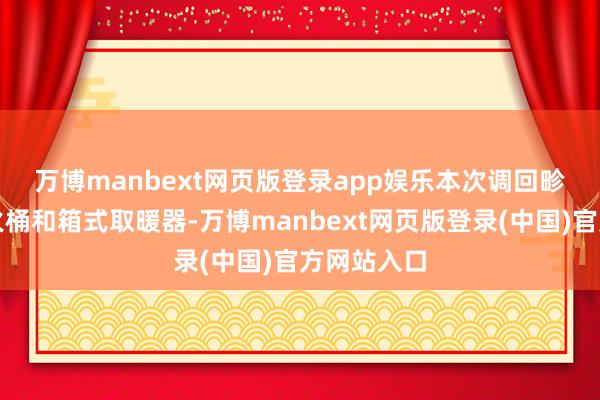 万博manbext网页版登录app娱乐　　本次调回畛域内的电火桶和箱式取暖器-万博manbext网页版登录(中国)官方网站入口