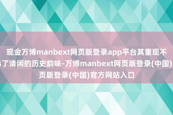 现金万博manbext网页版登录app平台其重现不仅为校园增添了清闲的历史韵味-万博manbext网页版登录(中国)官方网站入口