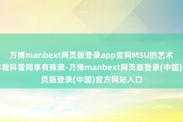 万博manbext网页版登录app官网MSU的艺术与东说念主体裁科雷同享有殊荣-万博manbext网页版登录(中国)官方网站入口
