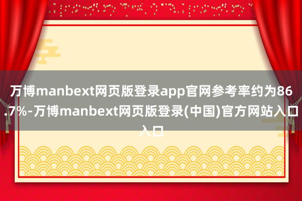 万博manbext网页版登录app官网参考率约为86.7%-万博manbext网页版登录(中国)官方网站入口