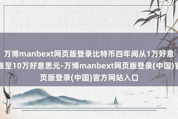 万博manbext网页版登录比特币四年间从1万好意思元傍边高涨至10万好意思元-万博manbext网页版登录(中国)官方网站入口