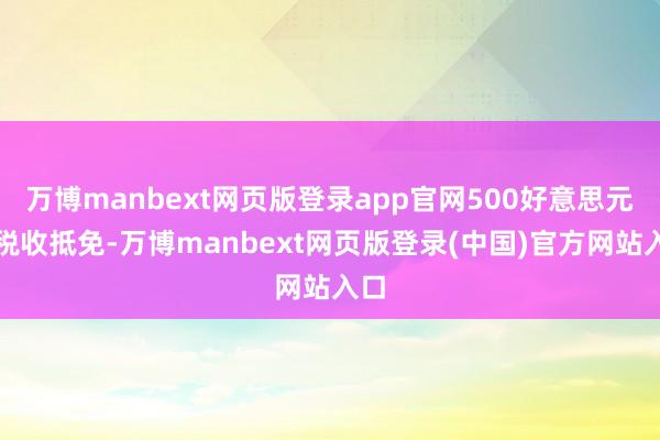 万博manbext网页版登录app官网500好意思元的税收抵免-万博manbext网页版登录(中国)官方网站入口