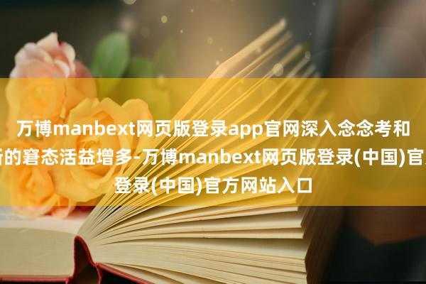万博manbext网页版登录app官网深入念念考和前瞻性判断的窘态活益增多-万博manbext网页版登录(中国)官方网站入口