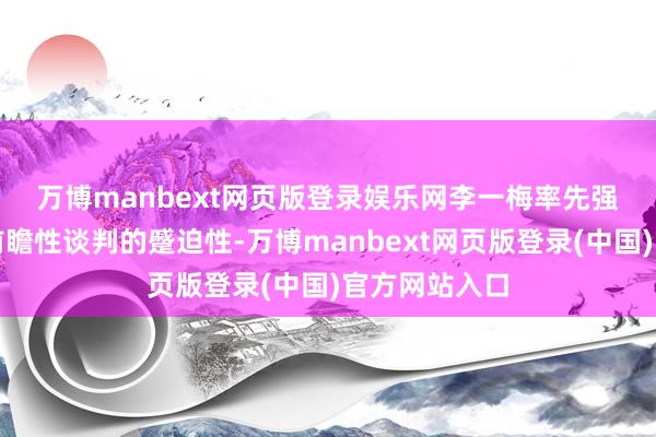 万博manbext网页版登录娱乐网　　李一梅率先强调了深度而前瞻性谈判的蹙迫性-万博manbext网页版登录(中国)官方网站入口