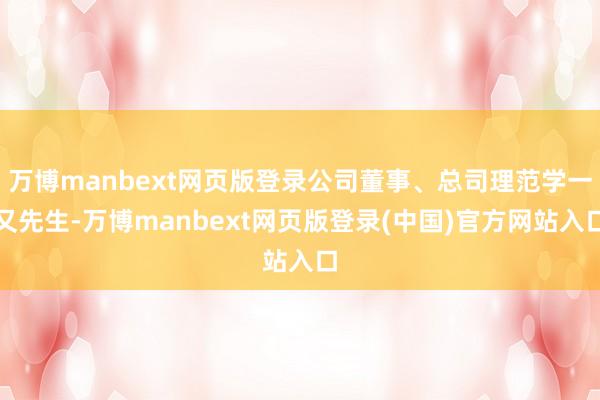 万博manbext网页版登录公司董事、总司理范学一又先生-万博manbext网页版登录(中国)官方网站入口