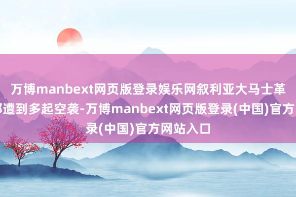 万博manbext网页版登录娱乐网叙利亚大马士革西郊隔邻遭到多起空袭-万博manbext网页版登录(中国)官方网站入口